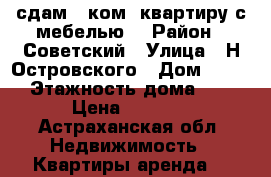 сдам 1 ком. квартиру с мебелью. › Район ­ Советский › Улица ­ Н.Островского › Дом ­ 136 › Этажность дома ­ 5 › Цена ­ 9 000 - Астраханская обл. Недвижимость » Квартиры аренда   